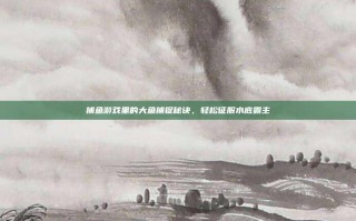 捕鱼游戏里的大鱼捕捉秘诀，轻松征服水底霸主