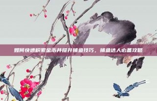 如何快速积累金币并提升捕鱼技巧，捕鱼达人必备攻略