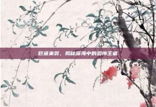 巨鲨来袭，揭秘深海中的恐怖王者