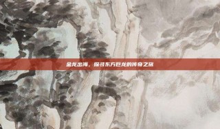 金龙出海，探寻东方巨龙的传奇之旅