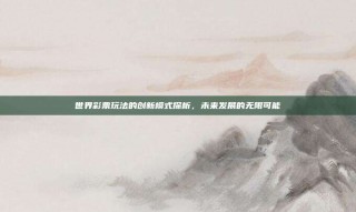 世界彩票玩法的创新模式探析，未来发展的无限可能