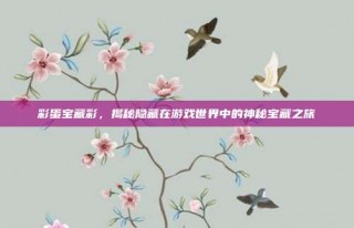 彩蛋宝藏彩，揭秘隐藏在游戏世界中的神秘宝藏之旅