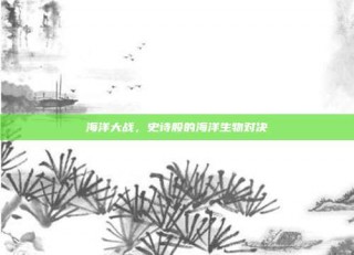 海洋大战，史诗般的海洋生物对决