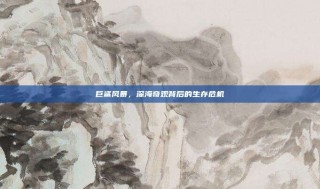 巨鲨风暴，深海奇观背后的生存危机