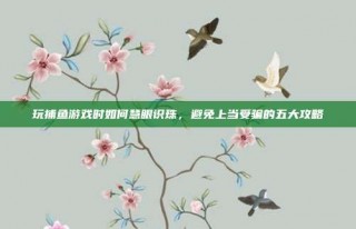 玩捕鱼游戏时如何慧眼识珠，避免上当受骗的五大攻略