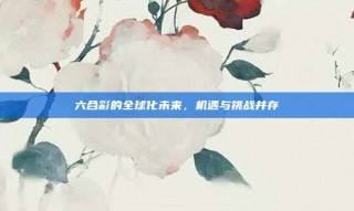 六合彩的全球化未来，机遇与挑战并存