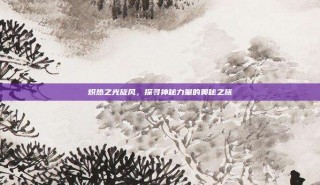 炽热之光旋风，探寻神秘力量的奥秘之旅