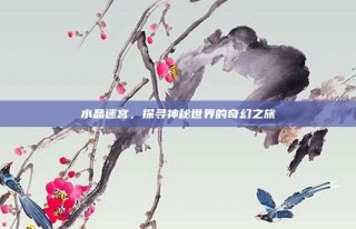 水晶迷宫，探寻神秘世界的奇幻之旅