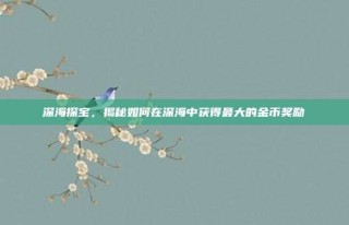 深海探宝，揭秘如何在深海中获得最大的金币奖励