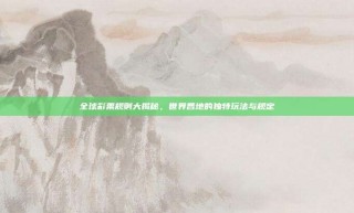 全球彩票规则大揭秘，世界各地的独特玩法与规定