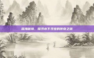 深海秘境，探寻水下寻宝的传奇之旅