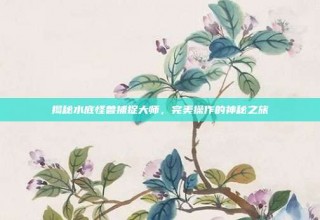 揭秘水底怪兽捕捉大师，完美操作的神秘之旅