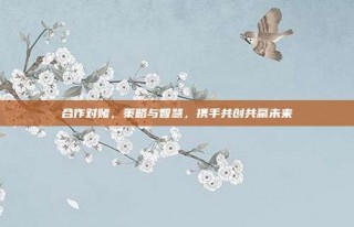 合作对赌，策略与智慧，携手共创共赢未来