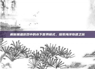 解析捕鱼游戏中的水下世界模式，探索海洋奇遇之旅