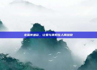 幸福传递彩，让爱与美好在人间绽放