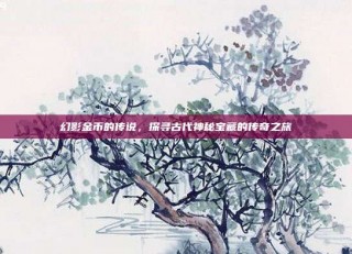 幻影金币的传说，探寻古代神秘宝藏的传奇之旅