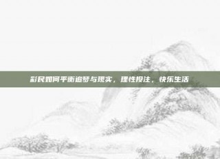 彩民如何平衡追梦与现实，理性投注，快乐生活