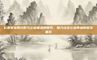 彩票奖金的分配与公益基金的联系，助力社会公益事业的坚实基石