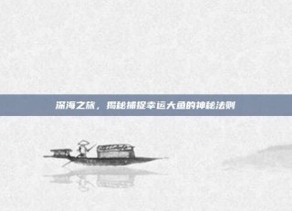 深海之旅，揭秘捕捉幸运大鱼的神秘法则