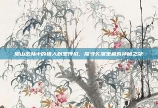 深山密林中的猎人财宝传说，探寻失落宝藏的神秘之旅