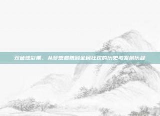 双色球彩票，从梦想启航到全民狂欢的历史与发展历程