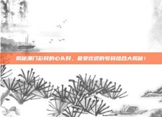 揭秘澳门彩民的心头好，最受欢迎的号码组合大揭秘！