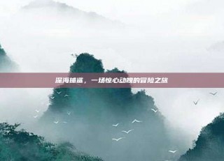 深海捕鲨，一场惊心动魄的冒险之旅