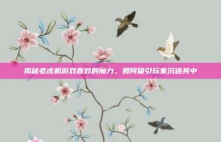 揭秘老虎机游戏音效的魔力，如何吸引玩家沉迷其中