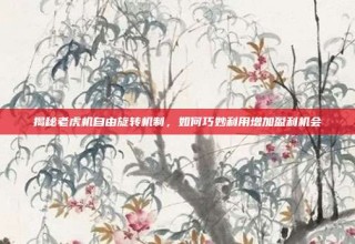 揭秘老虎机自由旋转机制，如何巧妙利用增加盈利机会