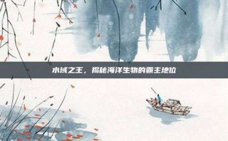 水域之王，揭秘海洋生物的霸主地位