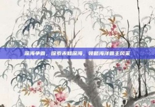 深海争霸，探索未知深海，领略海洋霸主风采