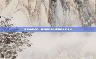 冰雪奇缘轮盘，探索阿伦戴尔王国的奇幻之旅