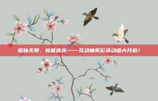 趣味无限，惊喜连连——互动抽奖彩活动盛大开启！