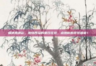 极速热浪彩，激情四溢的夏日狂欢，点燃你的视觉盛宴！