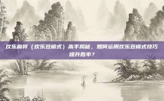 欢乐麻将（欢乐豆模式）高手揭秘，如何运用欢乐豆模式技巧提升胜率？