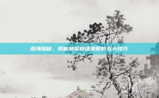 深海探秘，揭秘捕捉超级鱼群的五大技巧