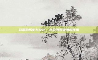 彩票的历史与文化，从欧洲到亚洲的传承