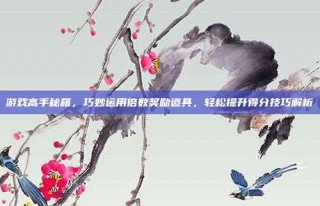 游戏高手秘籍，巧妙运用倍数奖励道具，轻松提升得分技巧解析