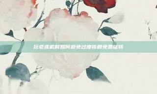 玩老虎机时如何避免过度依赖免费旋转