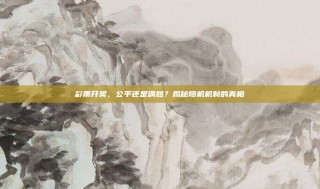 彩票开奖，公平还是偶然？揭秘随机机制的真相