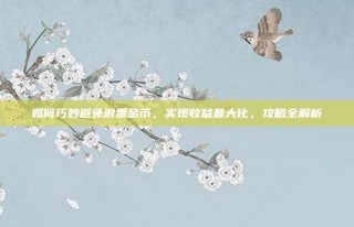 如何巧妙避免浪费金币，实现收益最大化，攻略全解析