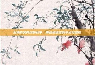 彩票弃奖背后的故事，那些被遗忘的幸运与遗憾