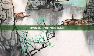 银龙探险，穿越时光的奇幻之旅