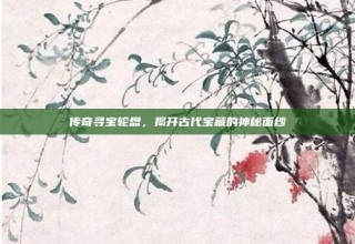 传奇寻宝轮盘，揭开古代宝藏的神秘面纱