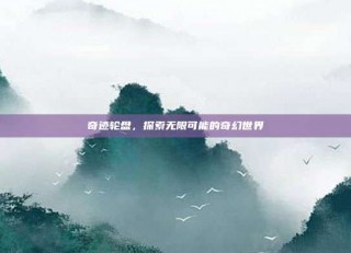 奇迹轮盘，探索无限可能的奇幻世界