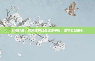 彩票行业，如何应对社会道德争议，坚守公益初心