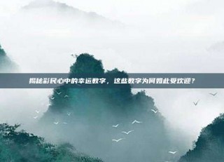 揭秘彩民心中的幸运数字，这些数字为何如此受欢迎？