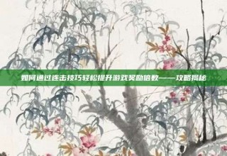 如何通过连击技巧轻松提升游戏奖励倍数——攻略揭秘