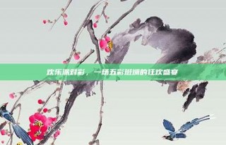 欢乐派对彩，一场五彩斑斓的狂欢盛宴