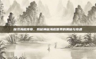 探寻海底传奇，揭秘神秘海底世界的奥秘与奇遇